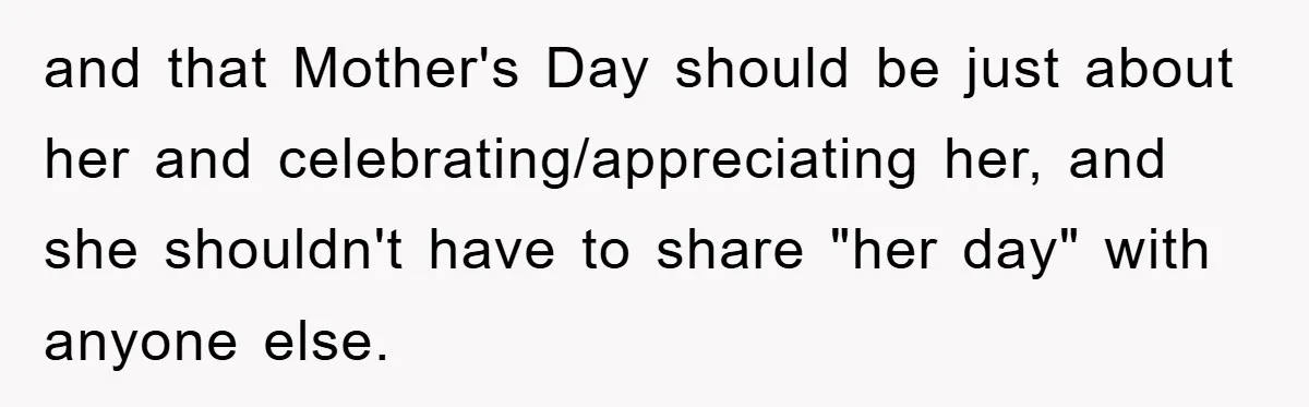 and that Mother's Day should be just about her and celebrating/appreciating her, and she shouldn't have to share "her day" with anyone else.