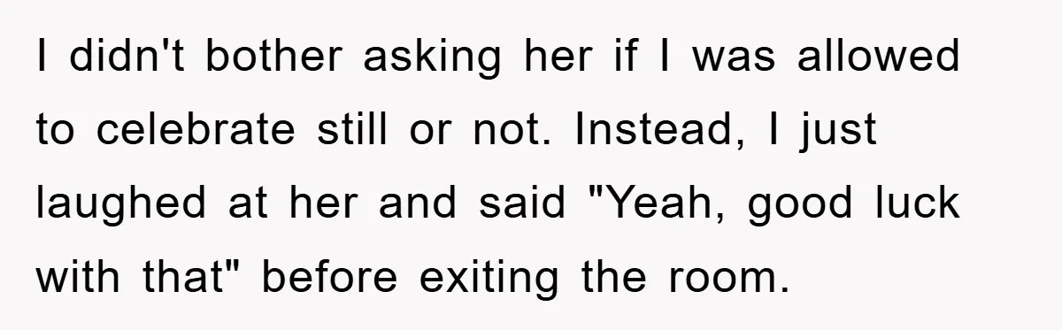 I didn't bother asking her if I was allowed to celebrate still or not. Instead, I just laughed at her and said "Yeah, good luck with that" before exiting the...