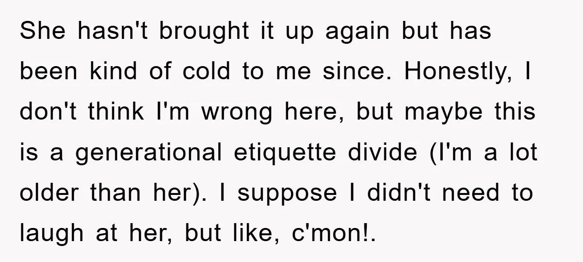 She hasn't brought it up again but has been kind of cold to me since. Honestly, I don't think I'm wrong here, but maybe this is a generational etiquette divide...