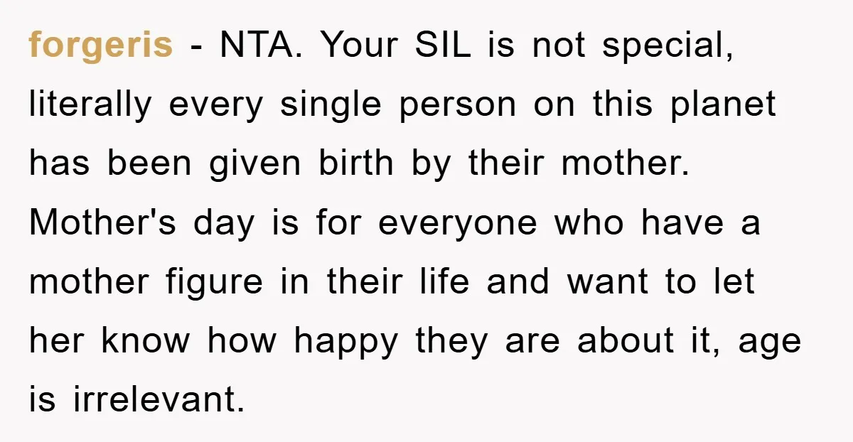 forgeris − NTA. Your SIL is not special, literally every single person on this planet has been given birth by their mother. Mother's day is for everyone who have a...
