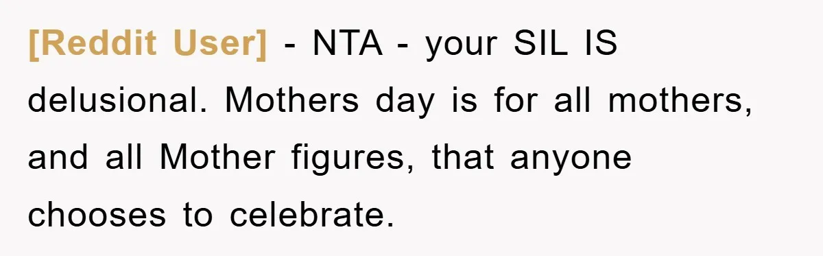 [Reddit User] − NTA - your SIL IS delusional. Mothers day is for all mothers, and all Mother figures, that anyone chooses to celebrate.