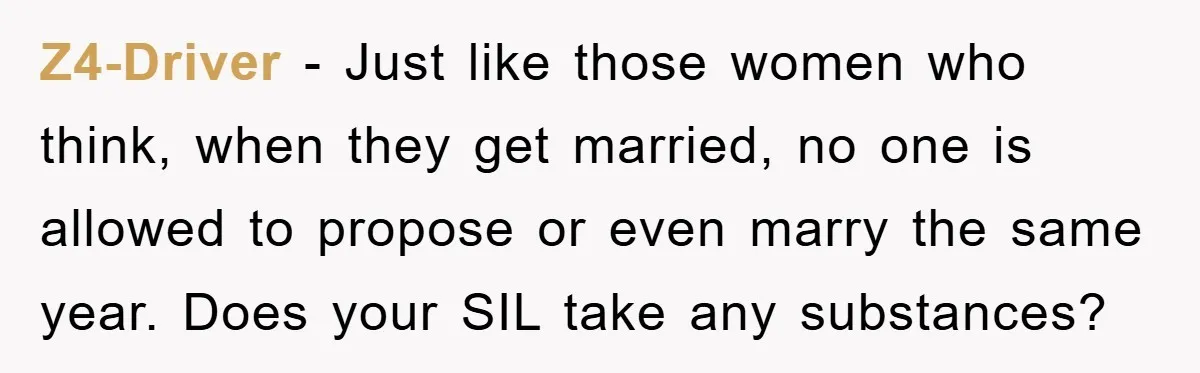 Z4-Driver − Just like those women who think, when they get married, no one is allowed to propose or even marry the same year. Does your SIL take any substances?