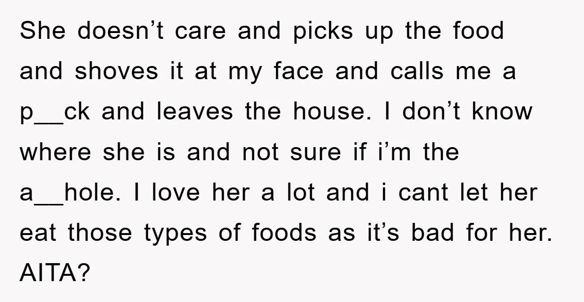 She doesn’t care and picks up the food and shoves it at my face and calls me a p__ck and leaves the house. I don’t know where she is and...