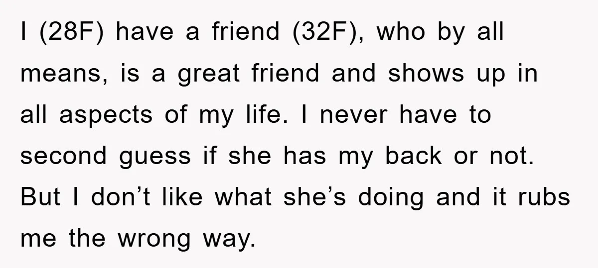I (28F) have a friend (32F), who by all means, is a great friend and shows up in all aspects of my life. I never have to second guess if...