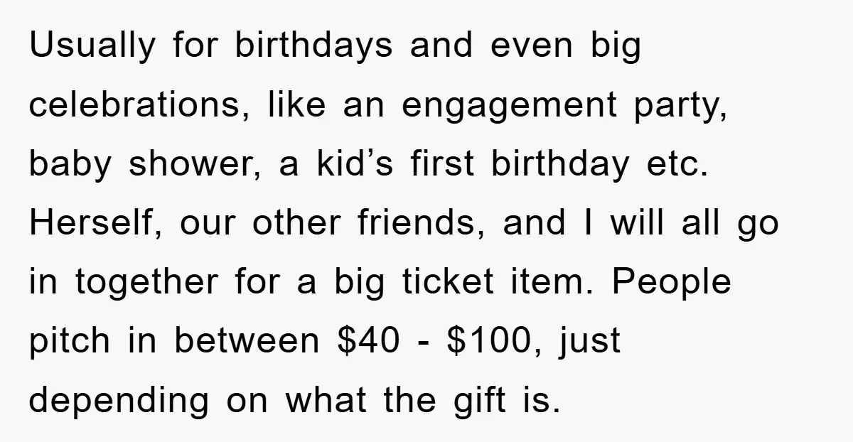 Usually for birthdays and even big celebrations, like an engagement party, baby shower, a kid’s first birthday etc. Herself, our other friends, and I will all go in together for...
