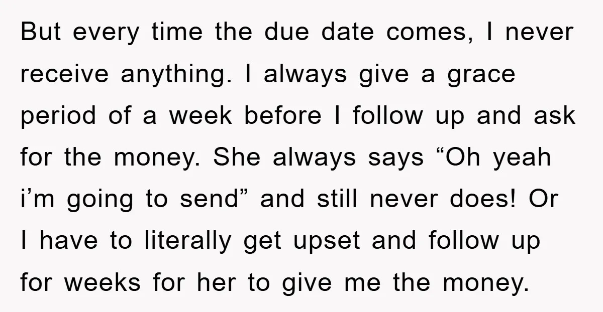 But every time the due date comes, I never receive anything. I always give a grace period of a week before I follow up and ask for the money. She...
