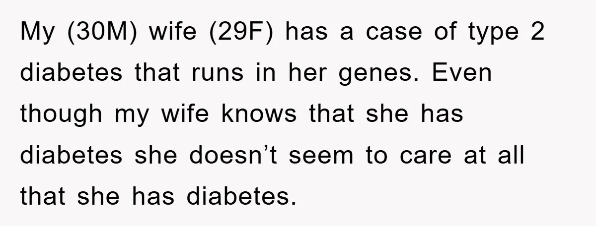 My (30M) wife (29F) has a case of type 2 diabetes that runs in her genes. Even though my wife knows that she has diabetes she doesn’t seem to care...