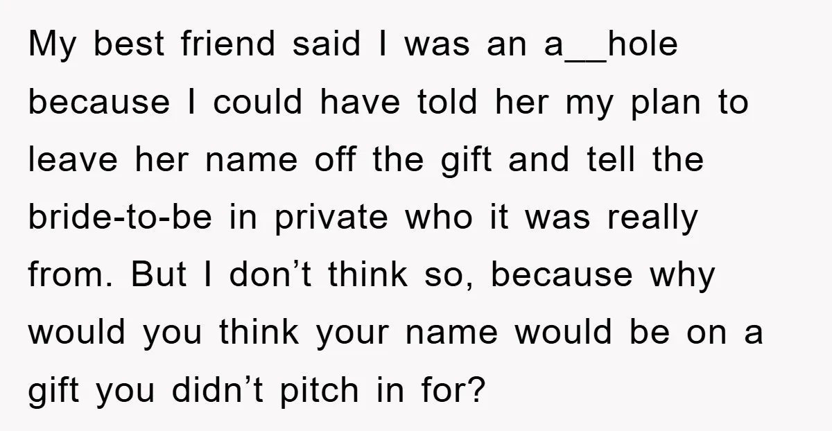 My best friend said I was an a__hole because I could have told her my plan to leave her name off the gift and tell the bride-to-be in private who...