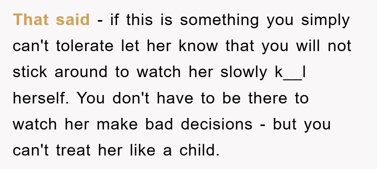 That said - if this is something you simply can't tolerate let her know that you will not stick around to watch her slowly k__l herself. You don't have to...