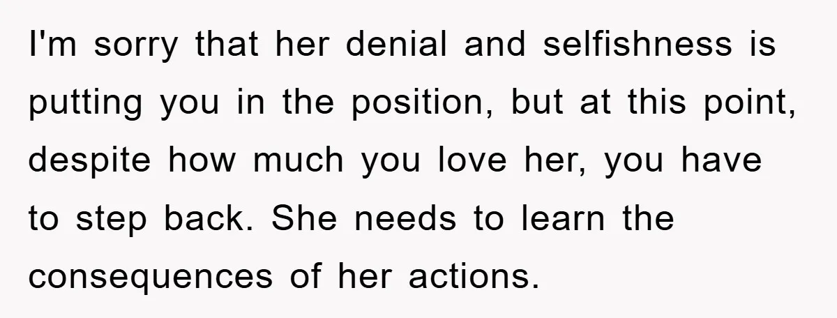 I'm sorry that her denial and selfishness is putting you in the position, but at this point, despite how much you love her, you have to step back. She needs...