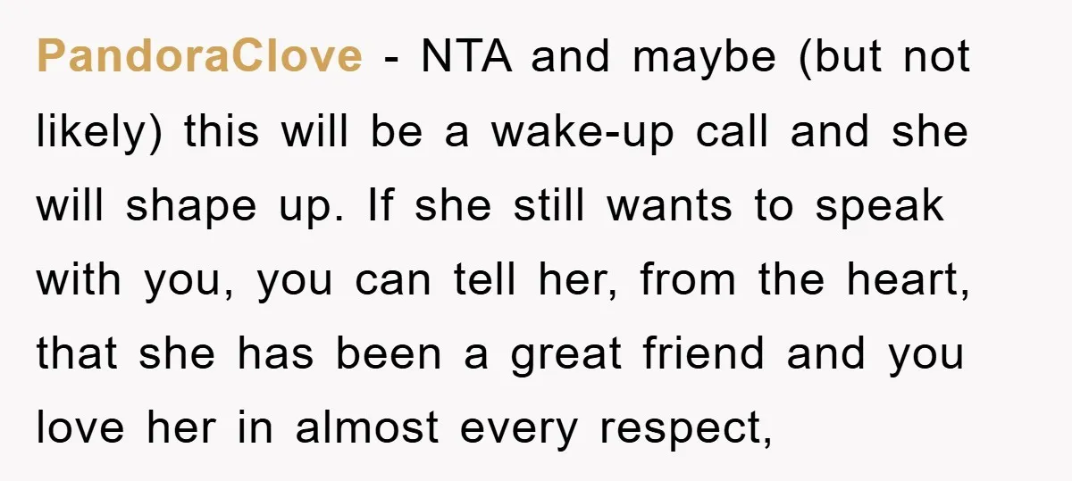 PandoraClove − NTA and maybe (but not likely) this will be a wake-up call and she will shape up. If she still wants to speak with you, you can tell...