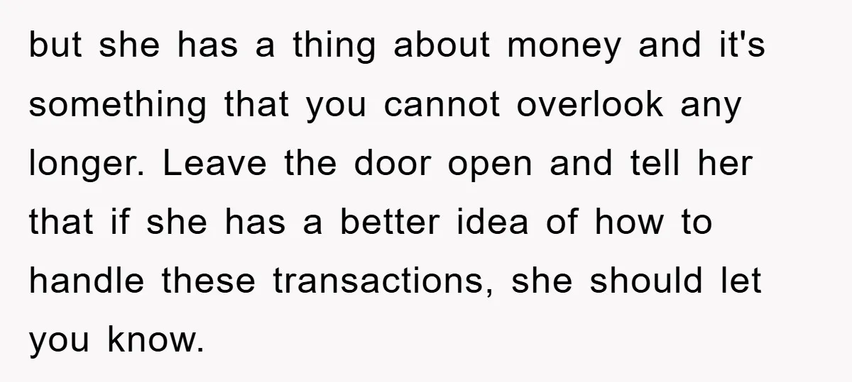 but she has a thing about money and it's something that you cannot overlook any longer. Leave the door open and tell her that if she has a better idea...