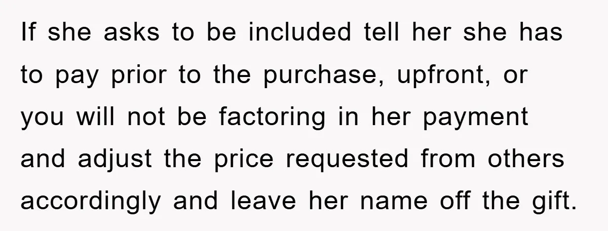 If she asks to be included tell her she has to pay prior to the purchase, upfront, or you will not be factoring in her payment and adjust the price...