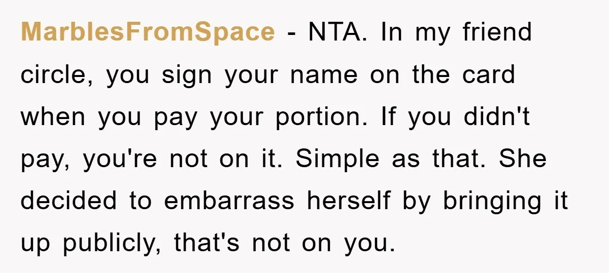 MarblesFromSpace − NTA. In my friend circle, you sign your name on the card when you pay your portion. If you didn't pay, you're not on it. Simple as that....