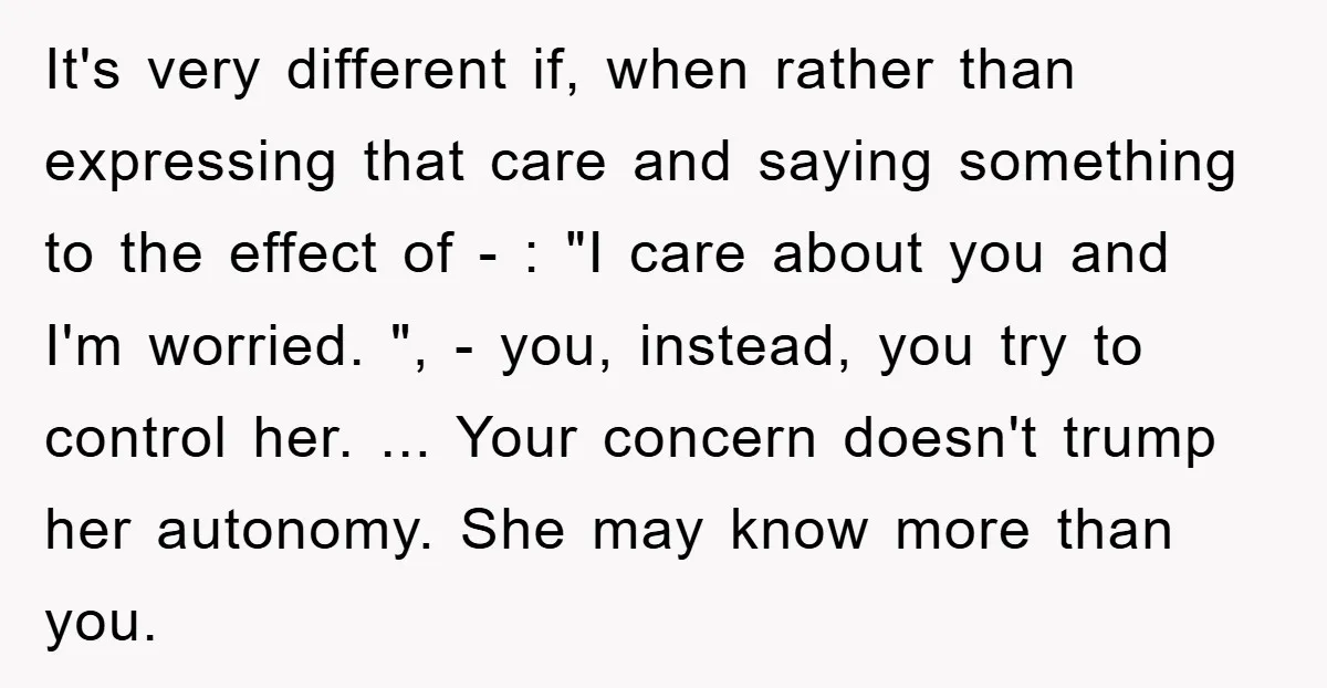 It's very different if, when rather than expressing that care and saying something to the effect of - : "I care about you and I'm worried. ", - you, instead,...