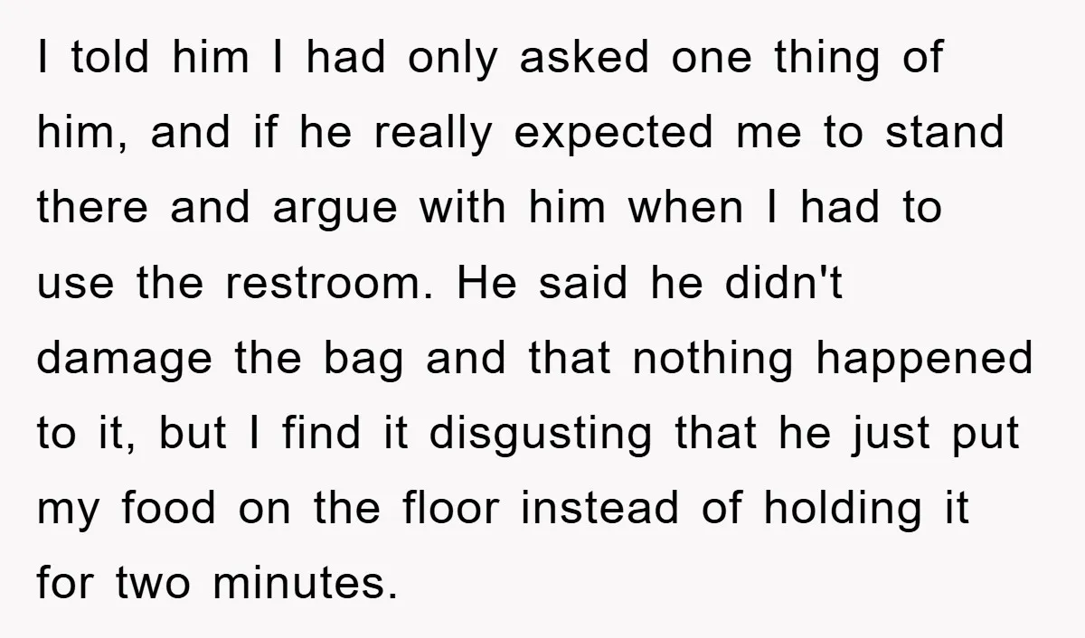 I told him I had only asked one thing of him, and if he really expected me to stand there and argue with him when I had to use the...