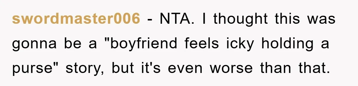swordmaster006 − NTA. I thought this was gonna be a "boyfriend feels icky holding a purse" story, but it's even worse than that.