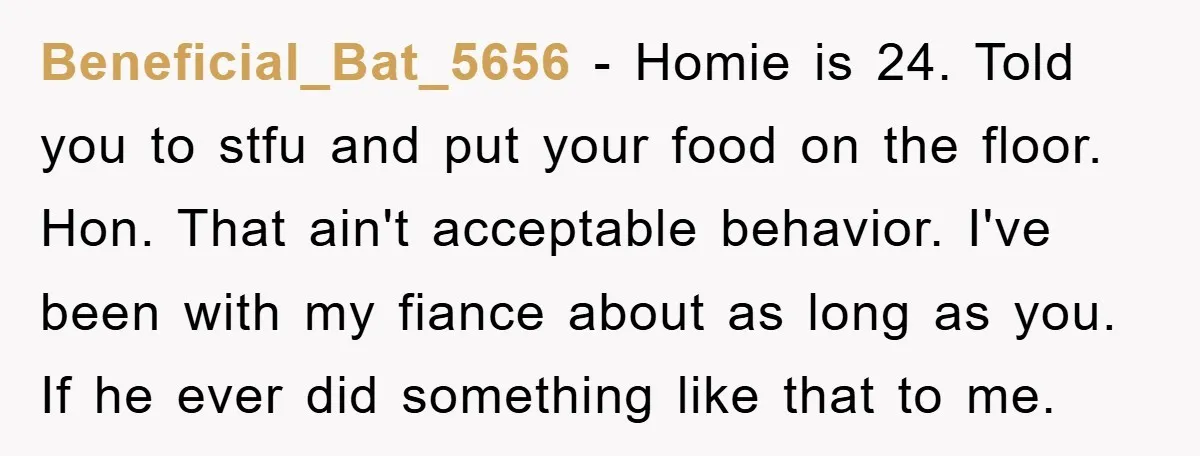 Beneficial_Bat_5656 − Homie is 24. Told you to stfu and put your food on the floor. Hon. That ain't acceptable behavior. I've been with my fiance about as long as...