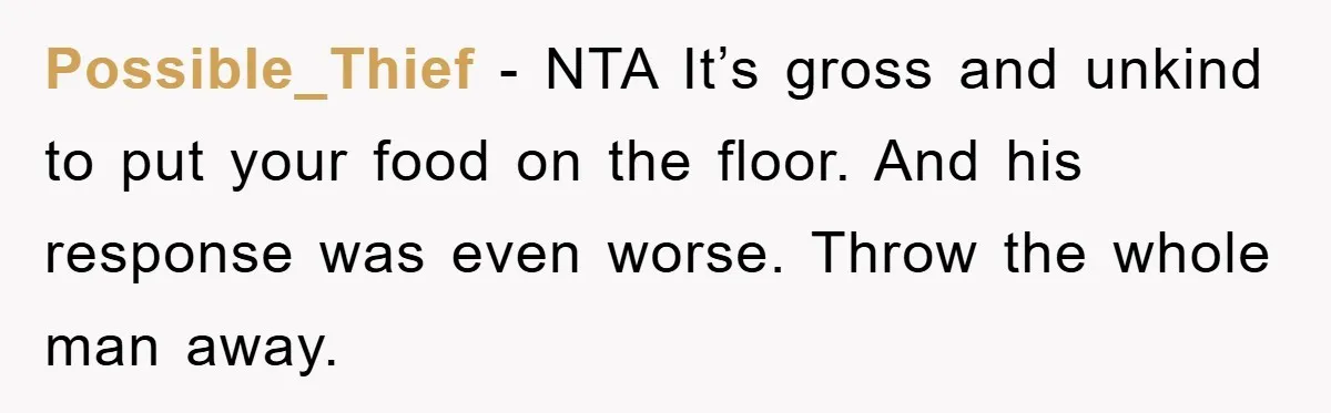 Possible_Thief − NTA It’s gross and unkind to put your food on the floor. And his response was even worse. Throw the whole man away.