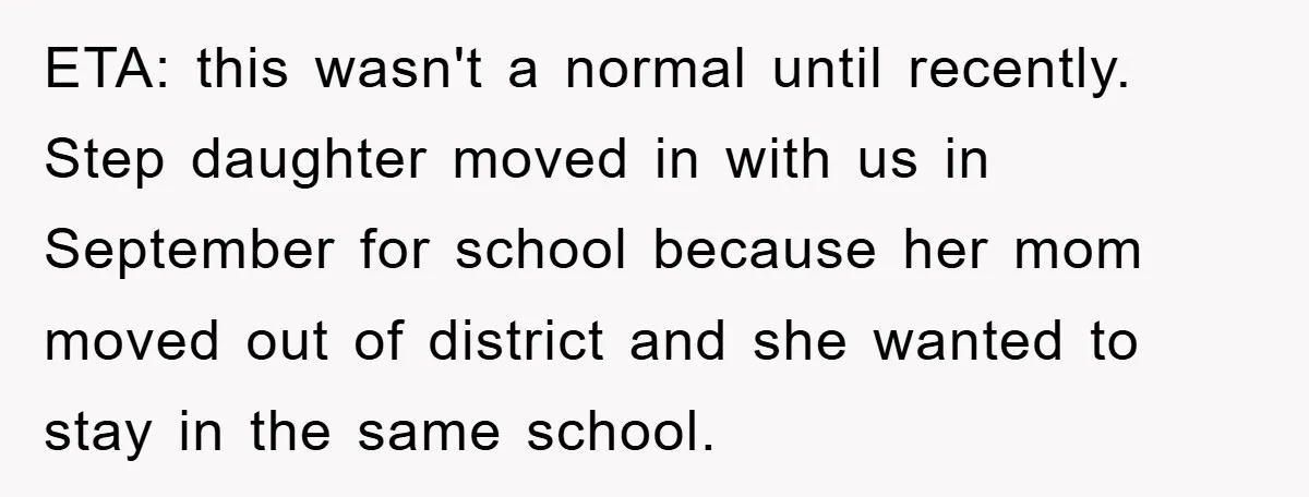 ETA: this wasn't a normal until recently. Step daughter moved in with us in September for school because her mom moved out of district and she wanted to stay in...