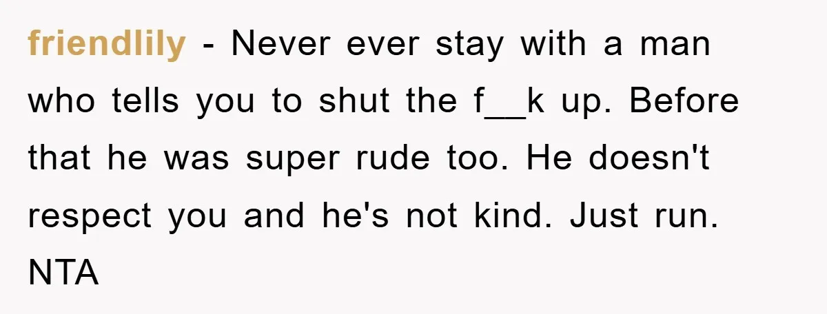 friendlily − Never ever stay with a man who tells you to shut the f__k up. Before that he was super rude too. He doesn't respect you and he's not...