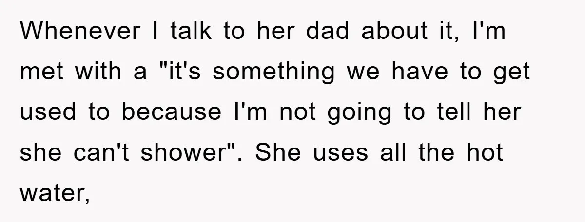 Whenever I talk to her dad about it, I'm met with a "it's something we have to get used to because I'm not going to tell her she can't shower"....
