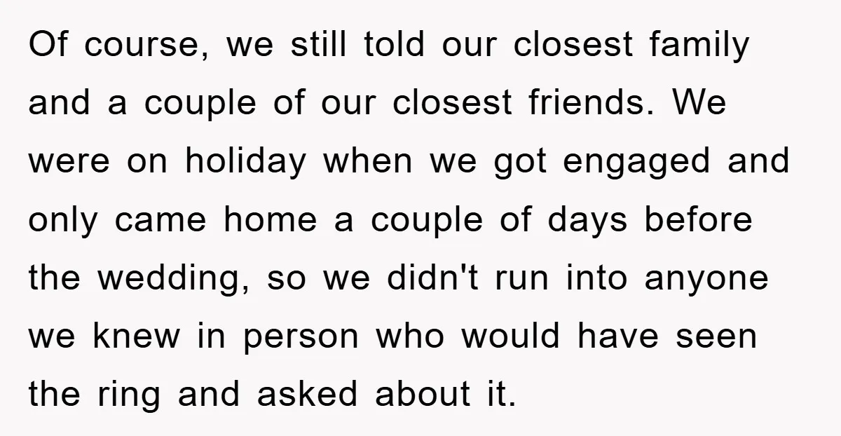Of course, we still told our closest family and a couple of our closest friends. We were on holiday when we got engaged and only came home a couple of...