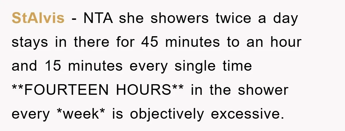 StAlvis − NTA she showers twice a day stays in there for 45 minutes to an hour and 15 minutes every single time **FOURTEEN HOURS** in the shower every *week*...