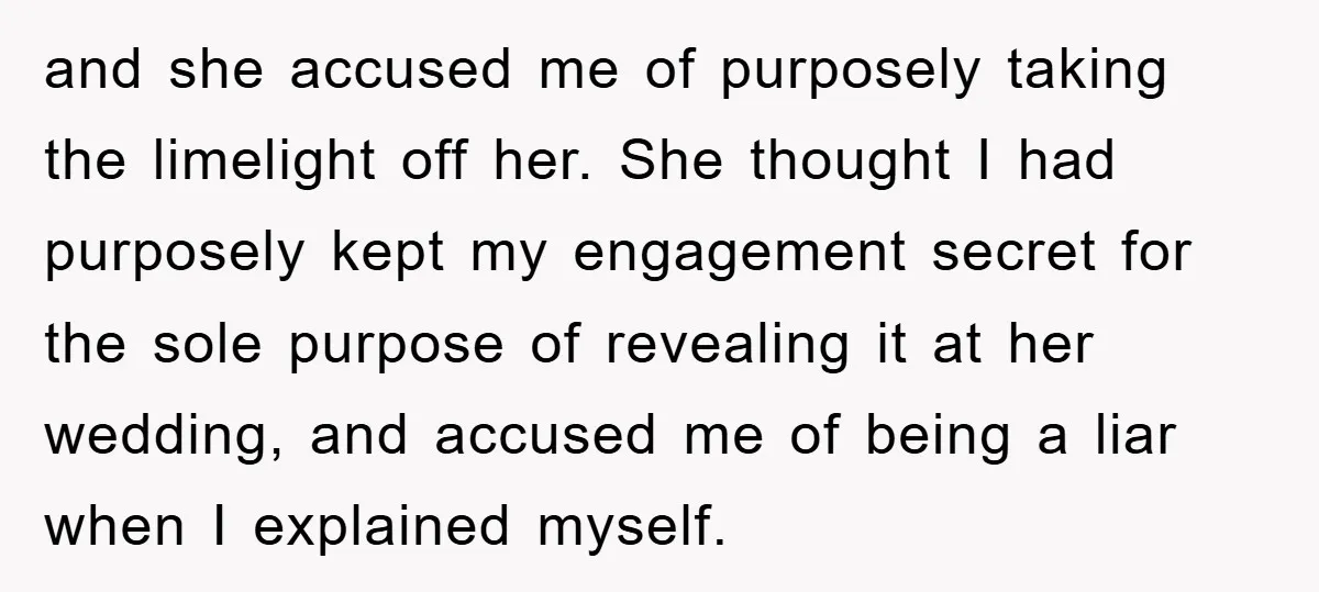 and she accused me of purposely taking the limelight off her. She thought I had purposely kept my engagement secret for the sole purpose of revealing it at her wedding,...