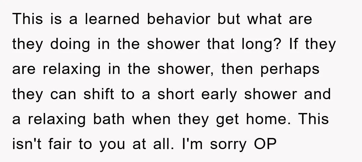 This is a learned behavior but what are they doing in the shower that long? If they are relaxing in the shower, then perhaps they can shift to a short...