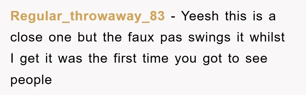Regular_throwaway_83 − Yeesh this is a close one but the faux pas swings it whilst I get it was the first time you got to see people