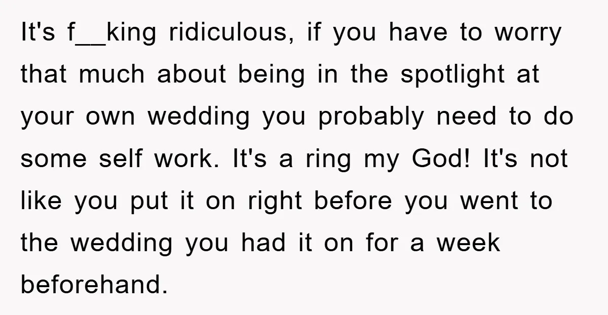 It's f__king ridiculous, if you have to worry that much about being in the spotlight at your own wedding you probably need to do some self work. It's a ring...