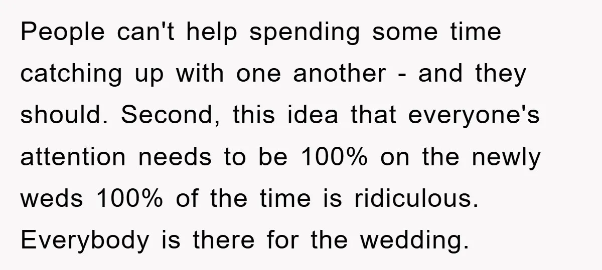 People can't help spending some time catching up with one another - and they should. Second, this idea that everyone's attention needs to be 100% on the newly weds 100%...