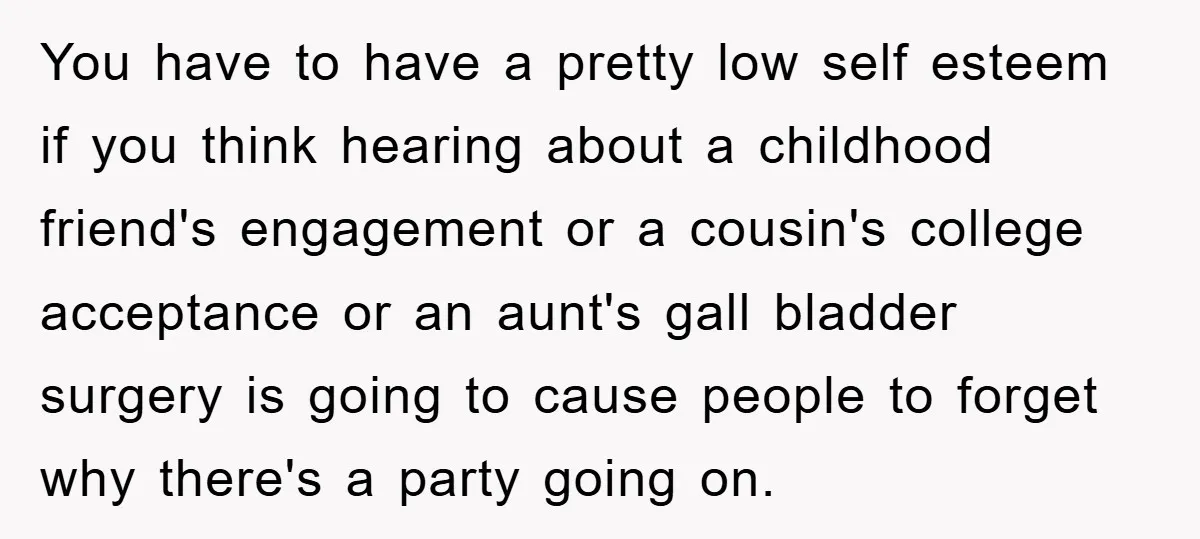 You have to have a pretty low self esteem if you think hearing about a childhood friend's engagement or a cousin's college acceptance or an aunt's gall bladder surgery is...