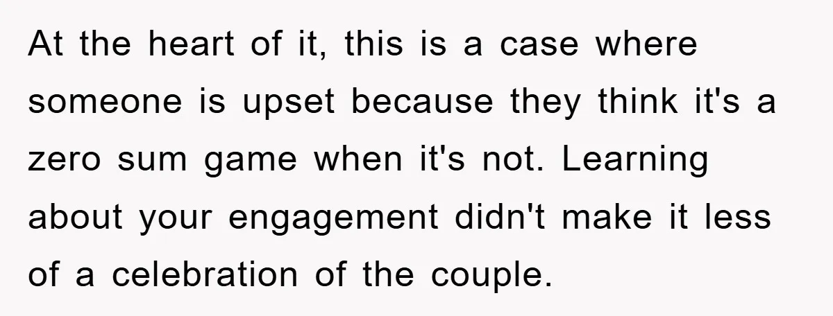 At the heart of it, this is a case where someone is upset because they think it's a zero sum game when it's not. Learning about your engagement didn't make...