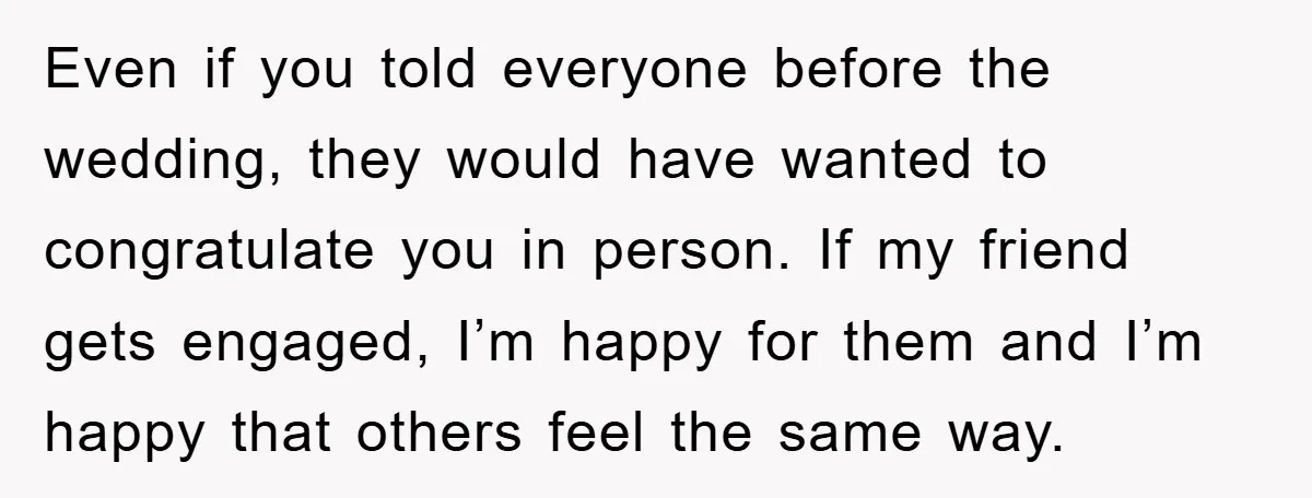 Even if you told everyone before the wedding, they would have wanted to congratulate you in person. If my friend gets engaged, I’m happy for them and I’m happy that...