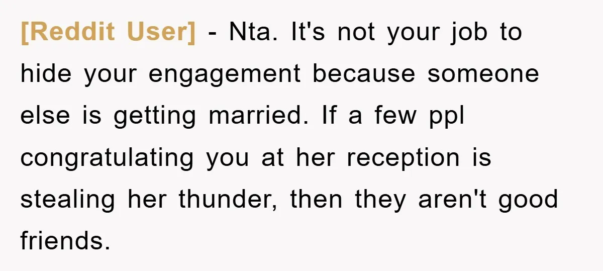 [Reddit User] − Nta. It's not your job to hide your engagement because someone else is getting married. If a few ppl congratulating you at her reception is stealing her...