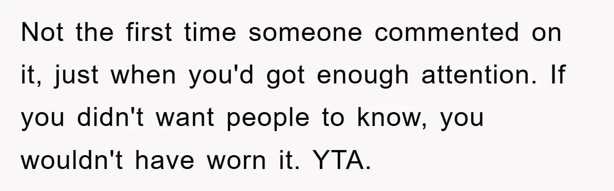 Not the first time someone commented on it, just when you'd got enough attention. If you didn't want people to know, you wouldn't have worn it. YTA.