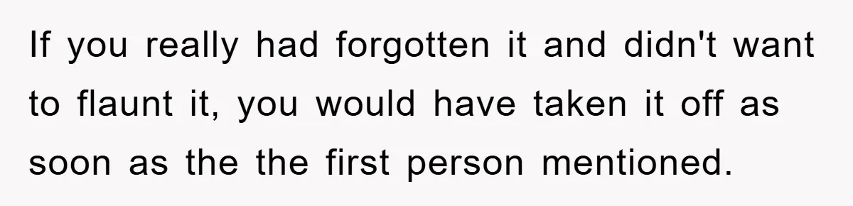 If you really had forgotten it and didn't want to flaunt it, you would have taken it off as soon as the the first person mentioned.