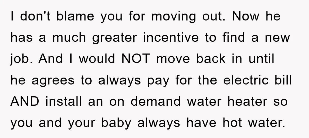 I don't blame you for moving out. Now he has a much greater incentive to find a new job. And I would NOT move back in until he agrees to...