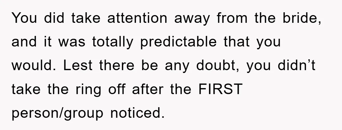 You did take attention away from the bride, and it was totally predictable that you would. Lest there be any doubt, you didn’t take the ring off after the FIRST...