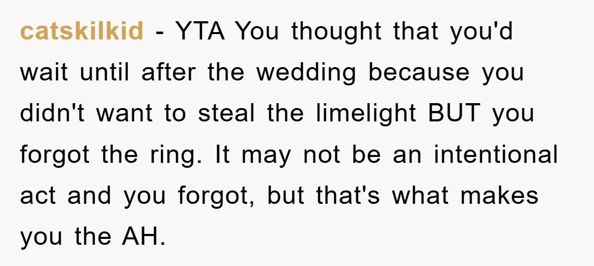 catskilkid − YTA You thought that you'd wait until after the wedding because you didn't want to steal the limelight BUT you forgot the ring. It may not be an...