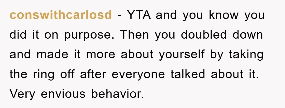 conswithcarlosd − YTA and you know you did it on purpose. Then you doubled down and made it more about yourself by taking the ring off after everyone talked about...