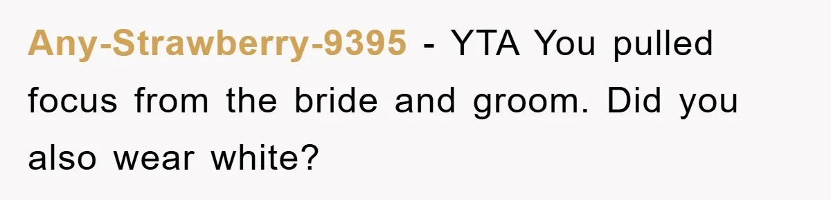 Any-Strawberry-9395 − YTA You pulled focus from the bride and groom. Did you also wear white?