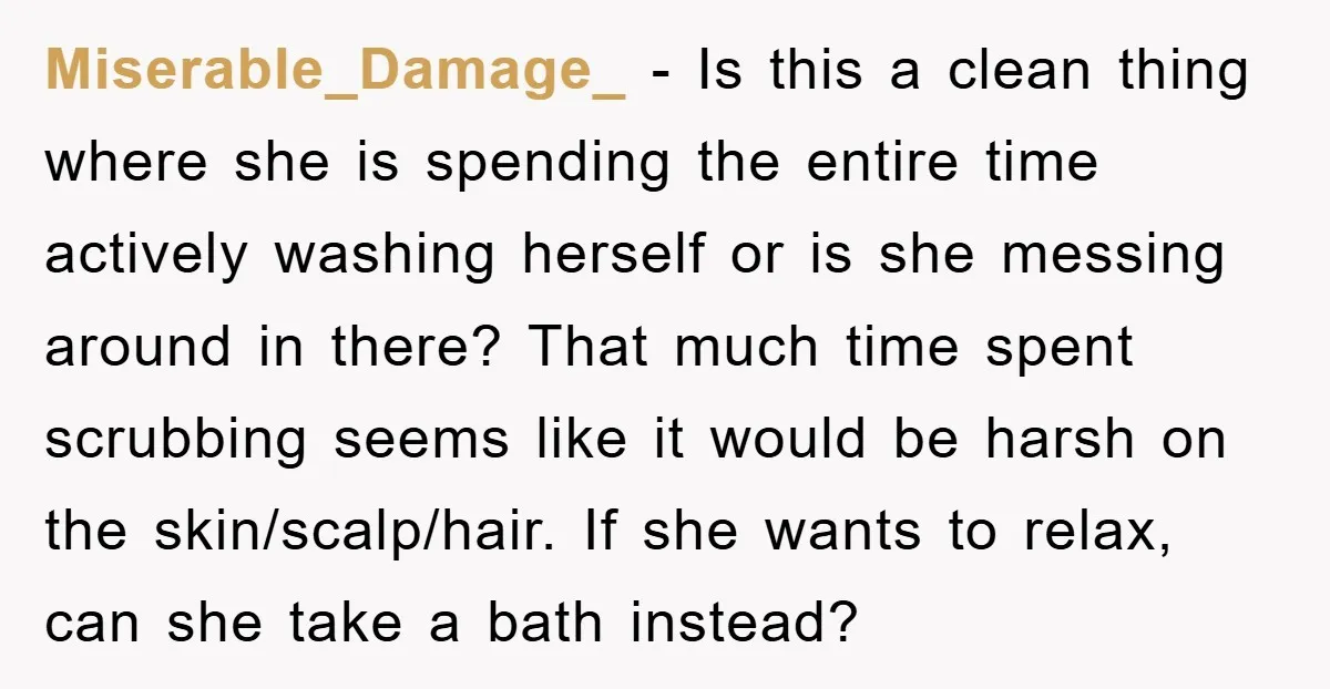 Miserable_Damage_ − Is this a clean thing where she is spending the entire time actively washing herself or is she messing around in there? That much time spent scrubbing seems...