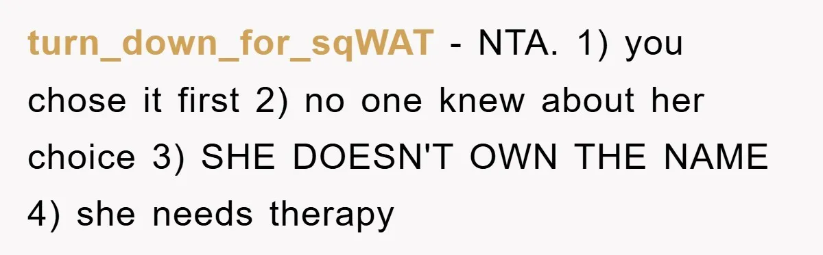 turn_down_for_sqWAT − NTA. 1) you chose it first 2) no one knew about her choice 3) SHE DOESN'T OWN THE NAME 4) she needs therapy