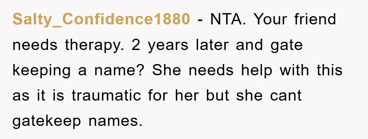 Salty_Confidence1880 − NTA. Your friend needs therapy. 2 years later and gate keeping a name? She needs help with this as it is traumatic for her but she cant gatekeep...