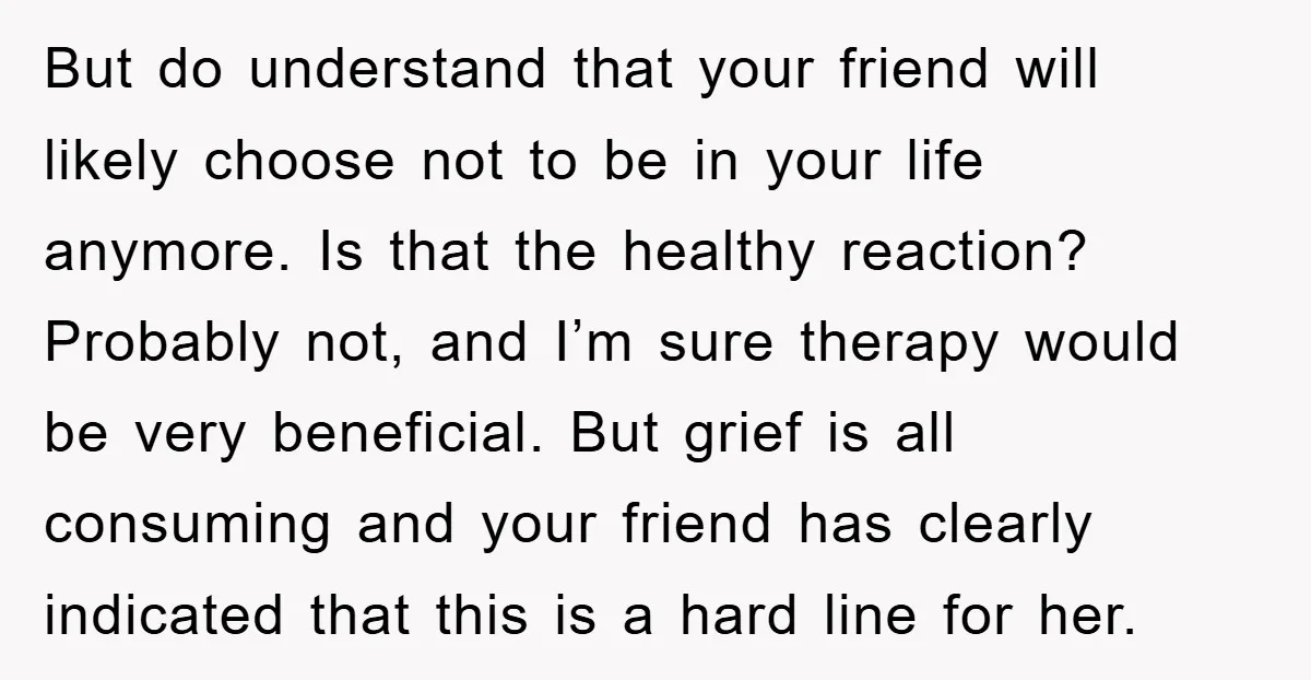But do understand that your friend will likely choose not to be in your life anymore. Is that the healthy reaction? Probably not, and I’m sure therapy would be very...