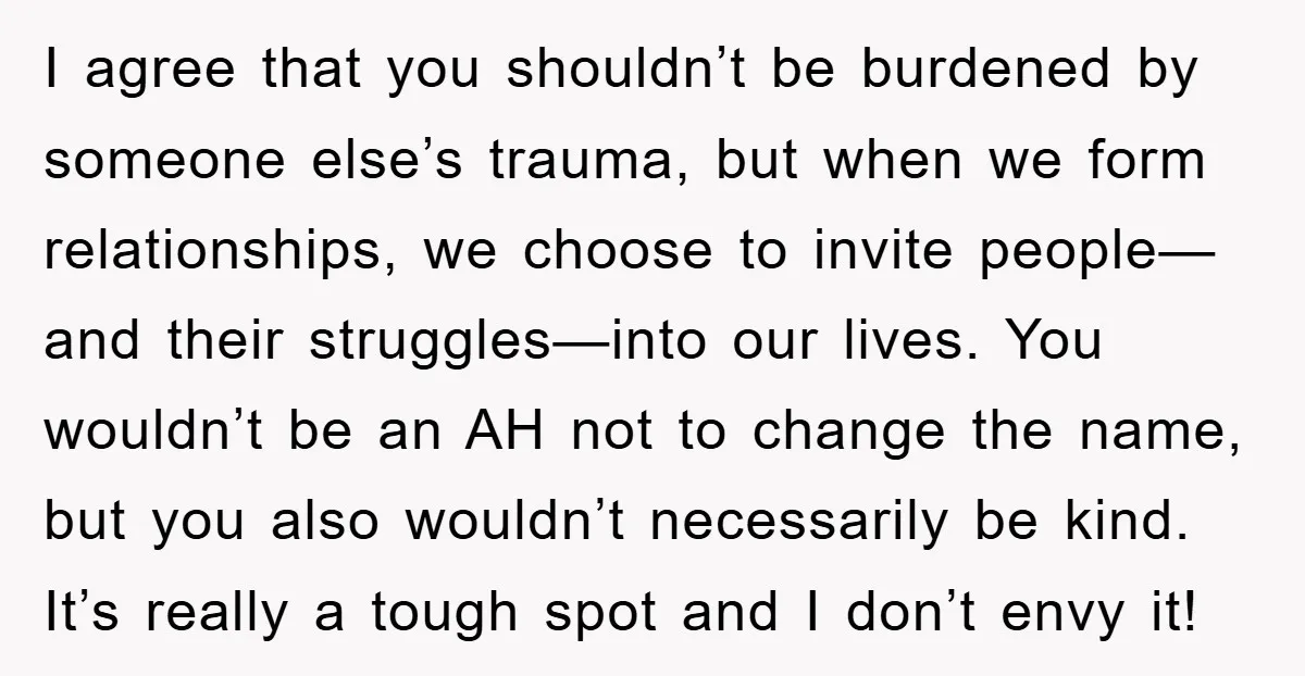 I agree that you shouldn’t be burdened by someone else’s trauma, but when we form relationships, we choose to invite people—and their struggles—into our lives. You wouldn’t be an AH...