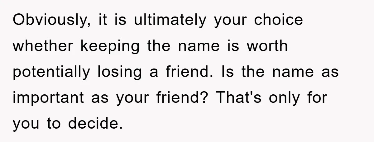 Obviously, it is ultimately your choice whether keeping the name is worth potentially losing a friend. Is the name as important as your friend? That's only for you to decide.